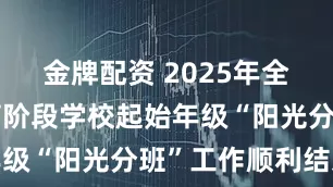 金牌配资 2025年全市义务教育阶段学校起始年级“阳光分班”工作顺利结束