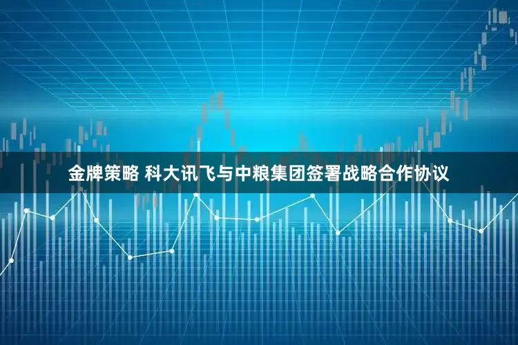 金牌策略 科大讯飞与中粮集团签署战略合作协议
