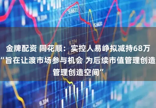 金牌配资 同花顺：实控人易峥拟减持68万股 称“旨在让渡市场参与机会 为后续市值管理创造空间”