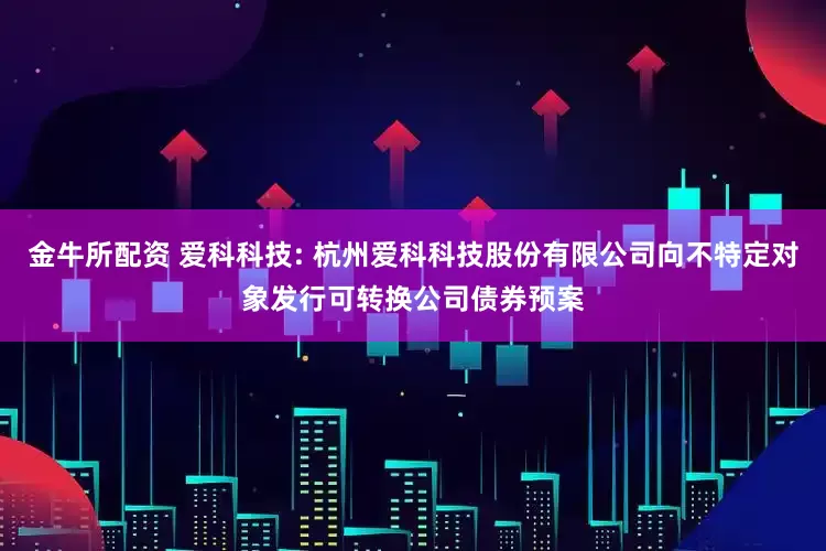 金牛所配资 爱科科技: 杭州爱科科技股份有限公司向不特定对象发行可转换公司债券预案