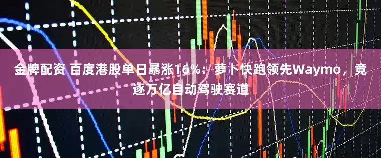 金牌配资 百度港股单日暴涨16%：萝卜快跑领先Waymo，竞逐万亿自动驾驶赛道