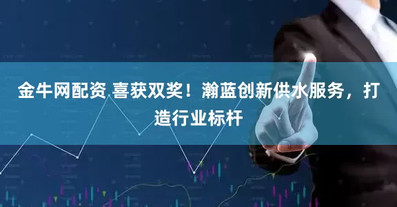 金牛网配资 喜获双奖！瀚蓝创新供水服务，打造行业标杆