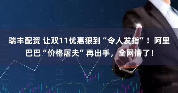 瑞丰配资 让双11优惠狠到“令人发指”！阿里巴巴“价格屠夫”再出手，全网懵了！