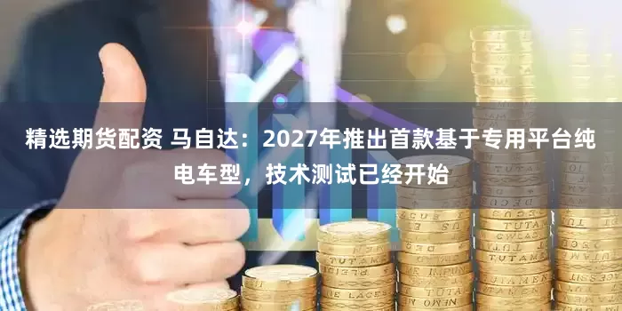 精选期货配资 马自达：2027年推出首款基于专用平台纯电车型，技术测试已经开始