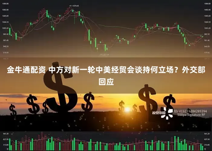金牛通配资 中方对新一轮中美经贸会谈持何立场？外交部回应